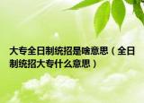 大專全日制統(tǒng)招是啥意思（全日制統(tǒng)招大專什么意思）
