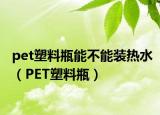 pet塑料瓶能不能裝熱水（PET塑料瓶）