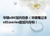 華碩x84l加內(nèi)存條（華碩筆記本x81sseries能加內(nèi)存嗎）