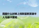 國服什么時(shí)候上線聯(lián)盟新英雄半人馬赫卡里姆
