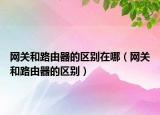 網(wǎng)關(guān)和路由器的區(qū)別在哪（網(wǎng)關(guān)和路由器的區(qū)別）