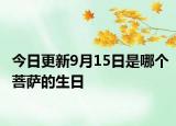 今日更新9月15日是哪個(gè)菩薩的生日