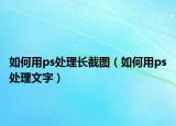 如何用ps處理長截圖（如何用ps處理文字）