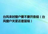 臺風(fēng)來時窗戶要不要開條縫（臺風(fēng)窗戶關(guān)緊還是留縫）