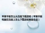蘋果平板怎么從百度下載游戲（蘋果平板電腦在百度上怎么下載游戲星宿會戰(zhàn)）