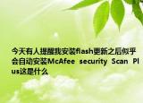 今天有人提醒我安裝flash更新之后似乎會(huì)自動(dòng)安裝McAfee  security  Scan  Plus這是什么