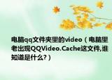 電腦qq文件夾里的video（電腦里老出現(xiàn)QQVideo.Cache這文件,誰知道是什么?）