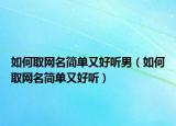 如何取網(wǎng)名簡(jiǎn)單又好聽(tīng)男（如何取網(wǎng)名簡(jiǎn)單又好聽(tīng)）
