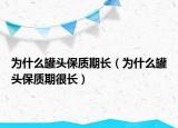 為什么罐頭保質(zhì)期長（為什么罐頭保質(zhì)期很長）