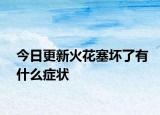 今日更新火花塞壞了有什么癥狀