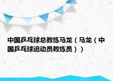 中國乒乓球總教練馬龍（馬龍（中國乒乓球運(yùn)動(dòng)員教練員））