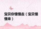 寶貝你慢慢走（寶貝慢慢來(lái)）