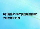 今日更新1956年我國建立的第1個(gè)自然保護(hù)區(qū)是