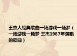 王杰人經(jīng)典歌曲一場(chǎng)游戲一場(chǎng)夢(mèng)（一場(chǎng)游戲一場(chǎng)夢(mèng) 王杰1987年演唱的歌曲）