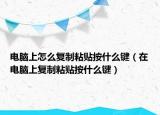 電腦上怎么復(fù)制粘貼按什么鍵（在電腦上復(fù)制粘貼按什么鍵）