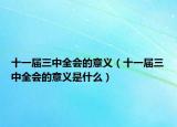 十一屆三中全會的意義（十一屆三中全會的意義是什么）