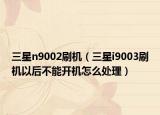 三星n9002刷機(jī)（三星i9003刷機(jī)以后不能開(kāi)機(jī)怎么處理）