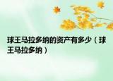 球王馬拉多納的資產(chǎn)有多少（球王馬拉多納）