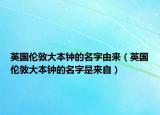 英國倫敦大本鐘的名字由來（英國倫敦大本鐘的名字是來自）