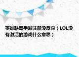 英雄聯(lián)盟手游注冊(cè)沒反應(yīng)（LOL沒有激活的游戲什么意思）