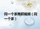 同一個(gè)家舞蹈視頻（同一個(gè)家）