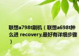 聯(lián)想a798t刷機(jī)（聯(lián)想a698t腫么進(jìn) recovery,最好有詳細(xì)步驟）