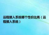 遠(yuǎn)程接入系統(tǒng)哪個(gè)性價(jià)比高（遠(yuǎn)程接入系統(tǒng)）