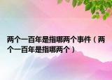 兩個一百年是指哪兩個事件（兩個一百年是指哪兩個）