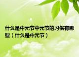 什么是中元節(jié)中元節(jié)的習俗有哪些（什么是中元節(jié)）