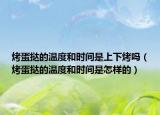烤蛋撻的溫度和時(shí)間是上下烤嗎（烤蛋撻的溫度和時(shí)間是怎樣的）