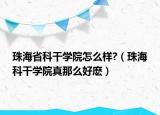 珠海省科干學(xué)院怎么樣?（珠?？聘蓪W(xué)院真那么好麼）