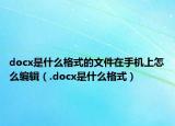 docx是什么格式的文件在手機(jī)上怎么編輯（.docx是什么格式）