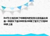 Dnf方士現(xiàn)在腫了嗎賺錢嗎把優(yōu)勢(shì)元素結(jié)晶出來是一種損失下層200珍珠200賺了就虧了只有6000多上級(jí)