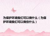 為保護(hù)環(huán)境我們可以做什么（為保護(hù)環(huán)境我們可以做些什么）