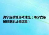 海寧皮革城具體地址（海寧皮革城詳細(xì)地址是哪里）