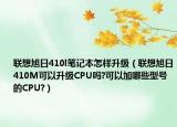 聯(lián)想旭日410l筆記本怎樣升級(jí)（聯(lián)想旭日410M可以升級(jí)CPU嗎?可以加哪些型號(hào)的CPU?）