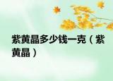 紫黃晶多少錢一克（紫黃晶）