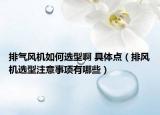 排氣風(fēng)機(jī)如何選型啊 具體點(diǎn)（排風(fēng)機(jī)選型注意事項(xiàng)有哪些）