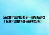 企業(yè)的年度財(cái)務(wù)報(bào)表一般包括哪些（企業(yè)年度報(bào)表都包括哪些表）