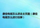 康佳電視怎么進(jìn)去主頁面（康佳電視怎么進(jìn)行投屏）