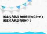 國家權(quán)力機(jī)關(guān)有哪些是獨(dú)立行使（國家權(quán)力機(jī)關(guān)有哪6個(gè)）