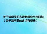 關(guān)于清明節(jié)的古詩(shī)有哪些七言四句（關(guān)于清明節(jié)的古詩(shī)有哪些）