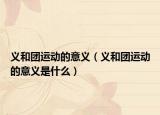 義和團(tuán)運(yùn)動(dòng)的意義（義和團(tuán)運(yùn)動(dòng)的意義是什么）