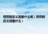悠然的近義詞是什么呢（悠然的近義詞是什么）