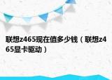 聯(lián)想z465現(xiàn)在值多少錢（聯(lián)想z465顯卡驅(qū)動(dòng)）