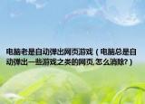 電腦老是自動(dòng)彈出網(wǎng)頁(yè)游戲（電腦總是自動(dòng)彈出一些游戲之類的網(wǎng)頁(yè),怎么消除?）