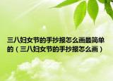 三八婦女節(jié)的手抄報(bào)怎么畫最簡單的（三八婦女節(jié)的手抄報(bào)怎么畫）