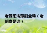 老朝陽溝豫劇全場（老朝奉是誰）