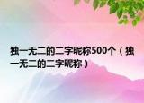 獨(dú)一無二的二字昵稱500個(gè)（獨(dú)一無二的二字昵稱）
