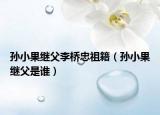 孫小果繼父李橋忠祖籍（孫小果繼父是誰）